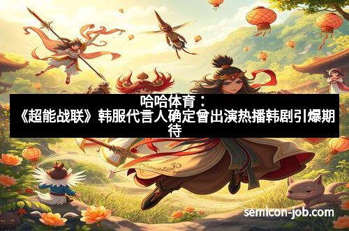 哈哈体育：《超能战联》韩服代言人确定曾出演热播韩剧引爆期待